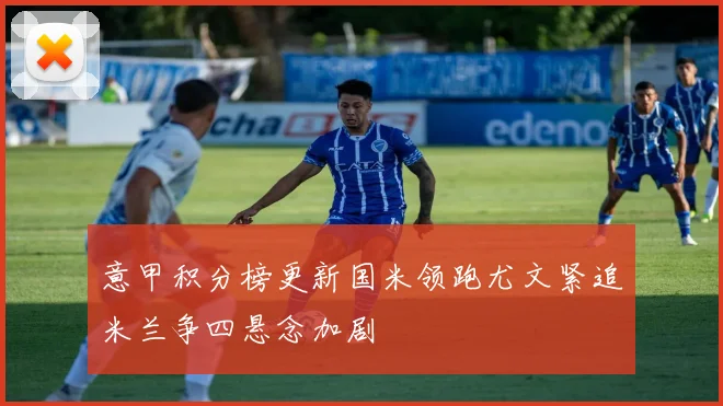 意甲积分榜更新国米领跑尤文紧追米兰争四悬念加剧
