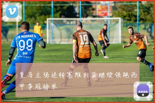 皇马主场逆转塞维利亚继续领跑西甲争冠榜单