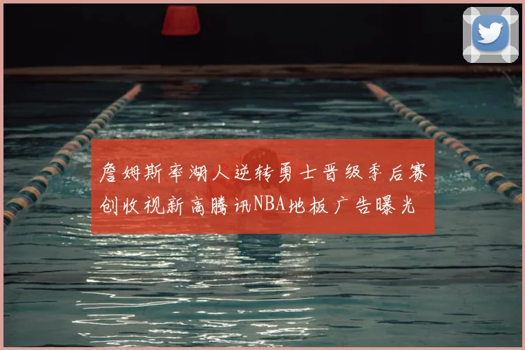 詹姆斯率湖人逆转勇士晋级季后赛创收视新高腾讯NBA地板广告曝光