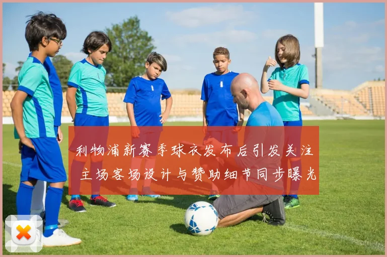 利物浦新赛季球衣发布后引发关注 主场客场设计与赞助细节同步曝光