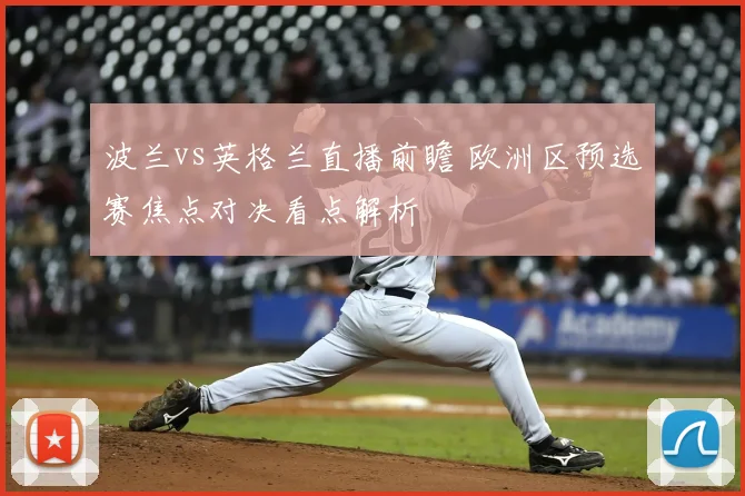 波兰vs英格兰直播前瞻 欧洲区预选赛焦点对决看点解析
