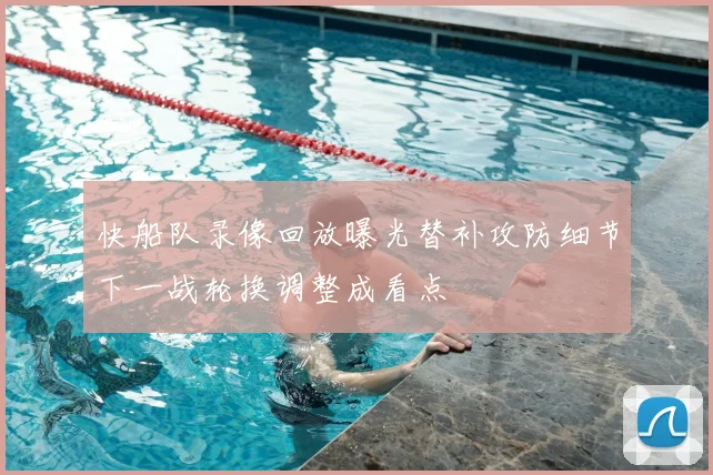 快船队录像回放曝光替补攻防细节下一战轮换调整成看点