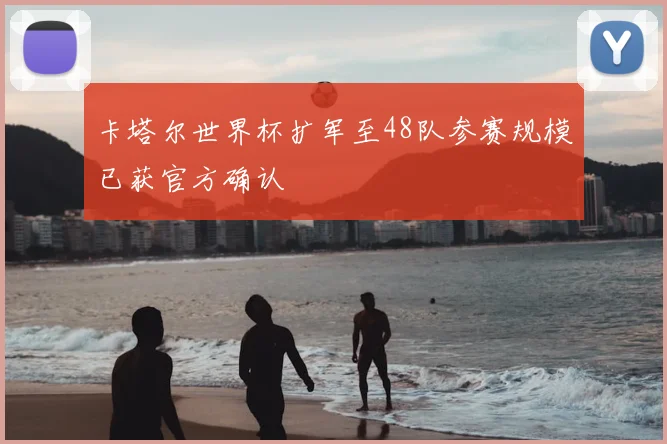 卡塔尔世界杯扩军至48队参赛规模已获官方确认