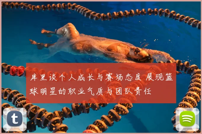 库里谈个人成长与赛场态度 展现篮球明星的职业气质与团队责任