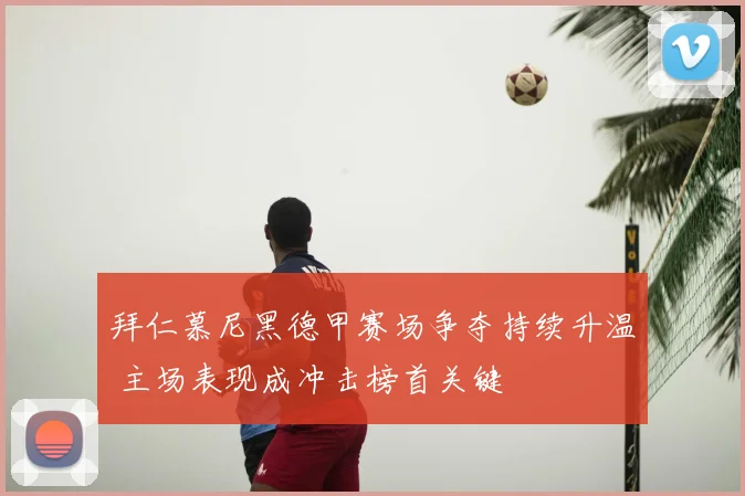 拜仁慕尼黑德甲赛场争夺持续升温 主场表现成冲击榜首关键