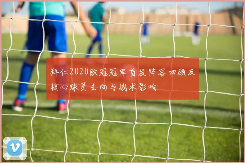 拜仁2020欧冠冠军首发阵容回顾及核心球员去向与战术影响