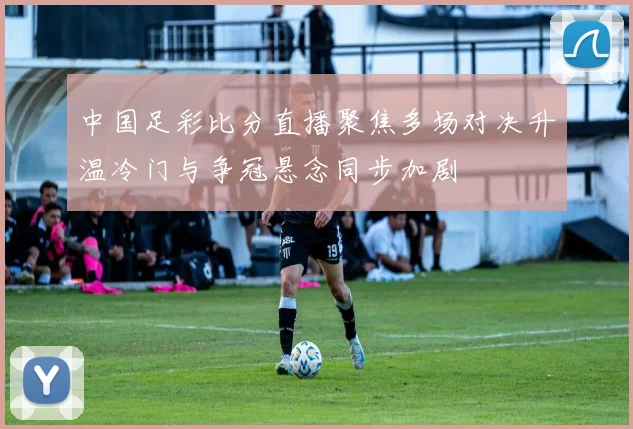 中国足彩比分直播聚焦多场对决升温冷门与争冠悬念同步加剧