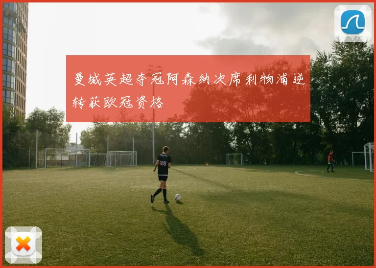 曼城英超夺冠阿森纳次席利物浦逆转获欧冠资格