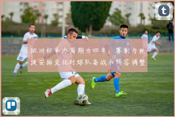 欧洲杯举办周期为四年，赛制与轮换安排变化对球队备战和阵容调整影响
