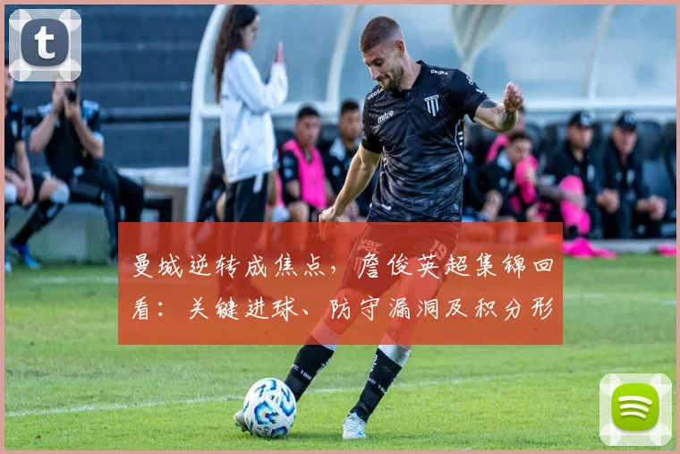 曼城逆转成焦点,詹俊英超集锦回看:关键进球、防守漏洞及积分形势解析