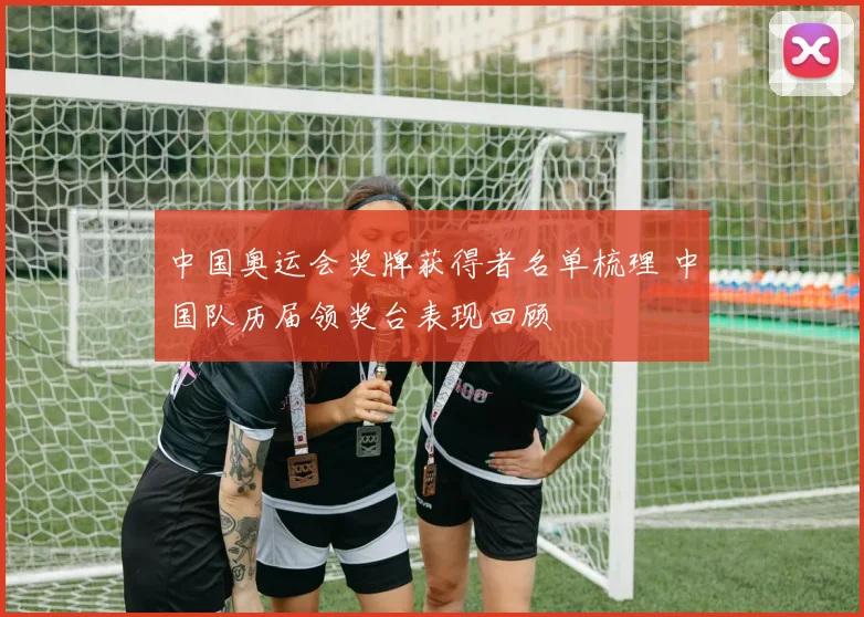 中国奥运会奖牌获得者名单梳理 中国队历届领奖台表现回顾