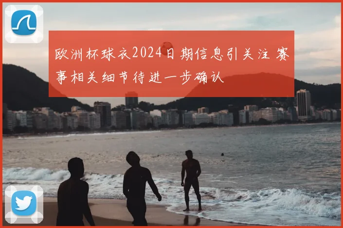 欧洲杯球衣2024日期信息引关注 赛事相关细节待进一步确认