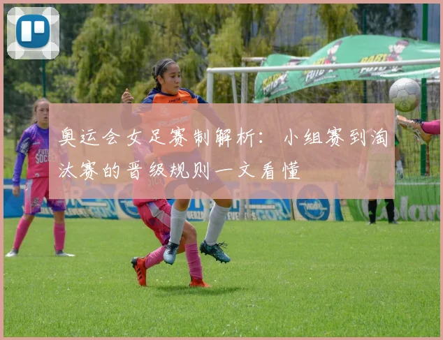 奥运会女足赛制解析:小组赛到淘汰赛的晋级规则一文看懂