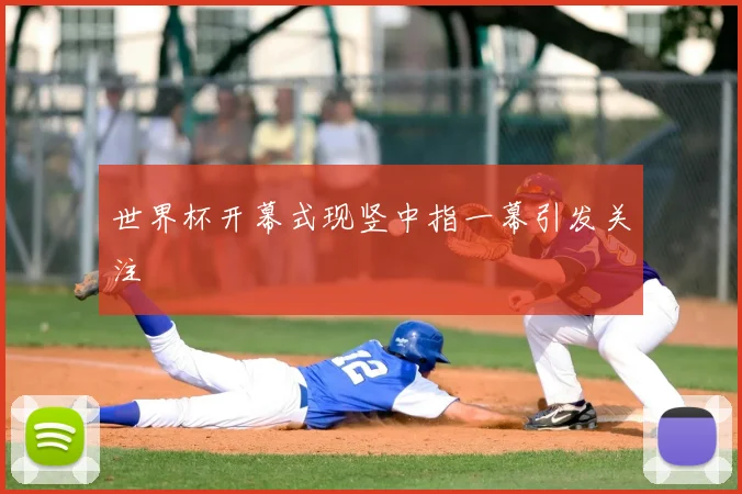 世界杯开幕式现竖中指一幕引发关注
