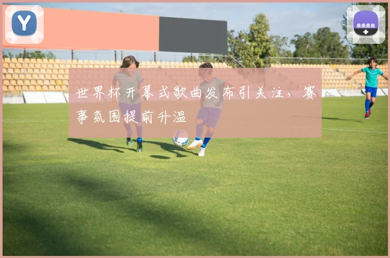 世界杯开幕式歌曲发布引关注，赛事氛围提前升温