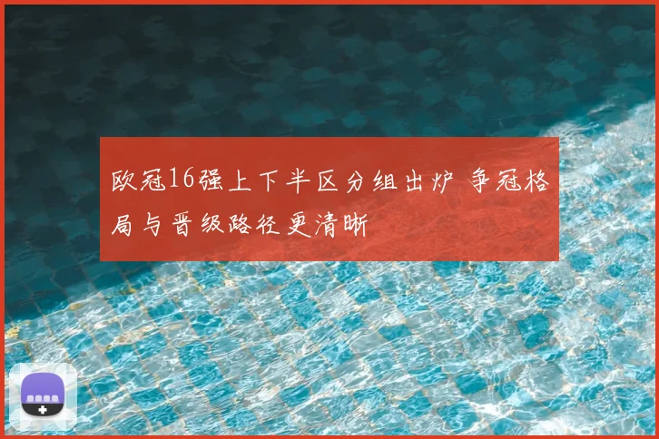 欧冠16强上下半区分组出炉 争冠格局与晋级路径更清晰