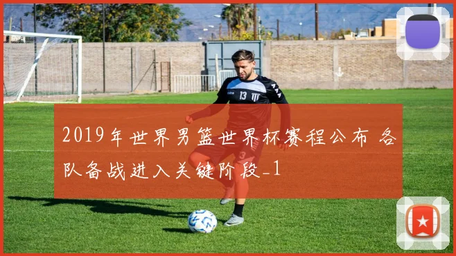 2019年世界男篮世界杯赛程公布 各队备战进入关键阶段_1