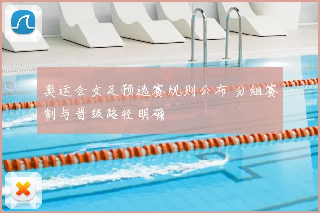 奥运会女足预选赛规则公布 分组赛制与晋级路径明确