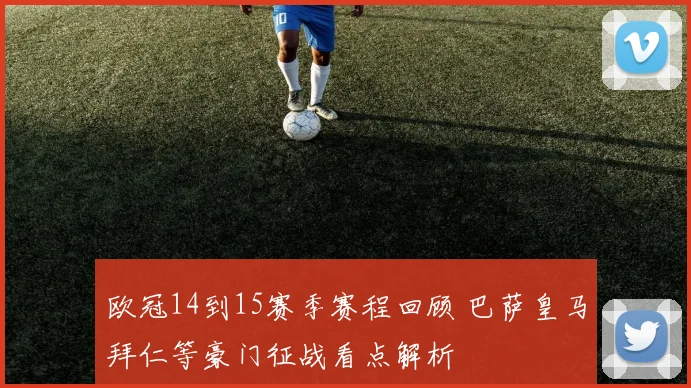欧冠14到15赛季赛程回顾 巴萨皇马拜仁等豪门征战看点解析