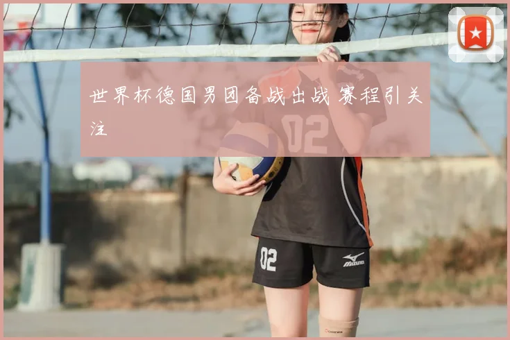 世界杯德国男团备战出战 赛程引关注