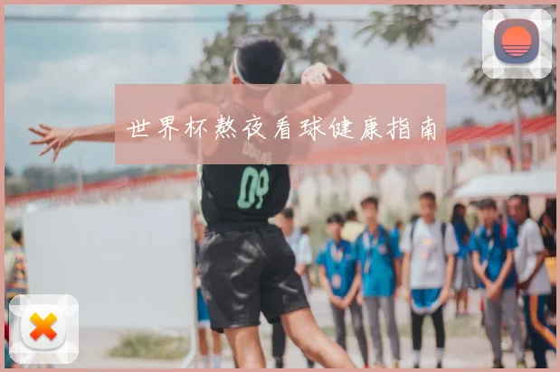 世界杯熬夜看球健康指南