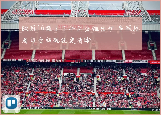 欧冠16强上下半区分组出炉 争冠格局与晋级路径更清晰