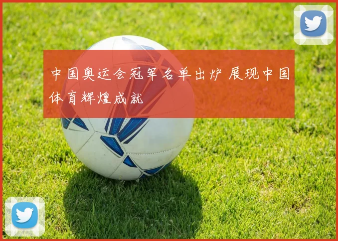 中国奥运会冠军名单出炉 展现中国体育辉煌成就